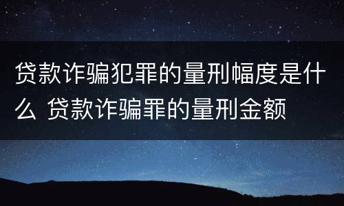 贷款诈骗犯罪的量刑幅度是什么 贷款诈骗罪的量刑金额