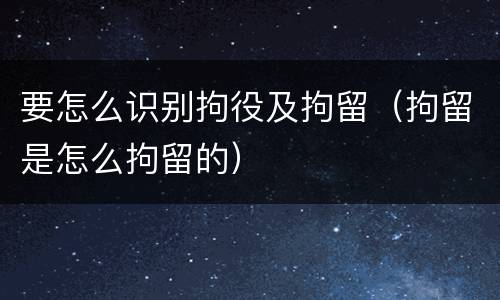 要怎么识别拘役及拘留（拘留是怎么拘留的）