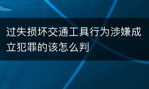 过失损坏交通工具行为涉嫌成立犯罪的该怎么判