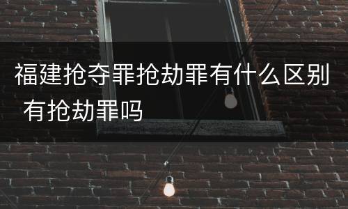 福建抢夺罪抢劫罪有什么区别 有抢劫罪吗