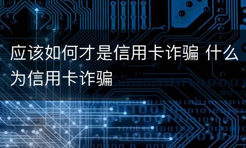 应该如何才是信用卡诈骗 什么为信用卡诈骗