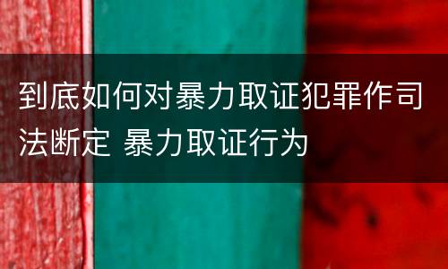 到底如何对暴力取证犯罪作司法断定 暴力取证行为