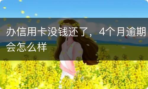 办信用卡没钱还了，4个月逾期会怎么样