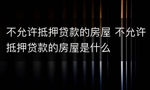 不允许抵押贷款的房屋 不允许抵押贷款的房屋是什么