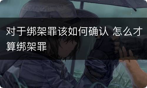对于绑架罪该如何确认 怎么才算绑架罪