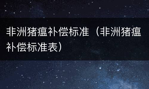非洲猪瘟补偿标准（非洲猪瘟补偿标准表）