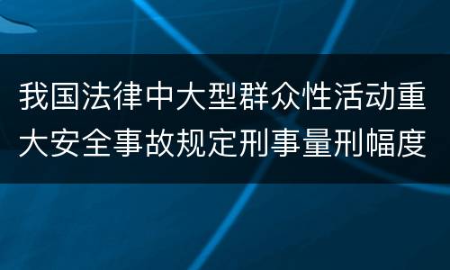 我国法律中大型群众性活动重大安全事故规定刑事量刑幅度有哪些
