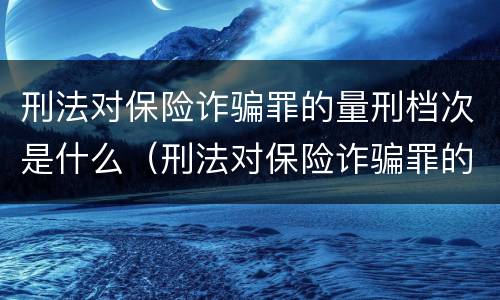 刑法对保险诈骗罪的量刑档次是什么（刑法对保险诈骗罪的量刑档次是什么标准）