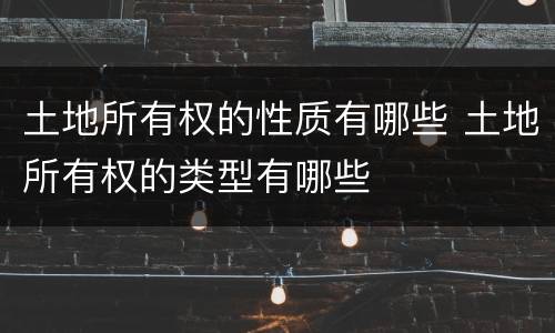 土地所有权的性质有哪些 土地所有权的类型有哪些