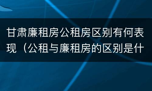 甘肃廉租房公租房区别有何表现（公租与廉租房的区别是什么）