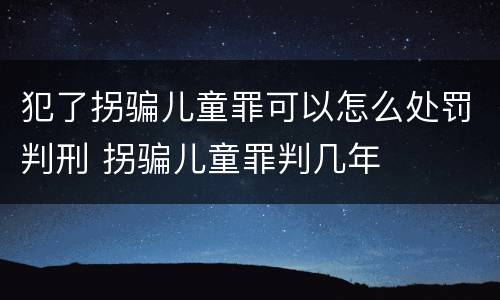 犯了拐骗儿童罪可以怎么处罚判刑 拐骗儿童罪判几年