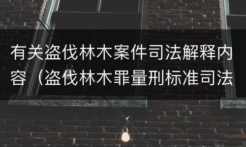有关盗伐林木案件司法解释内容（盗伐林木罪量刑标准司法解释）