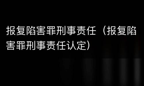 报复陷害罪刑事责任（报复陷害罪刑事责任认定）