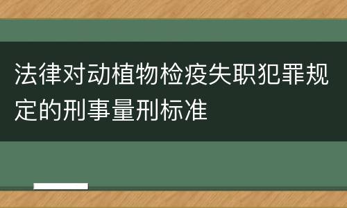 法律对动植物检疫失职犯罪规定的刑事量刑标准