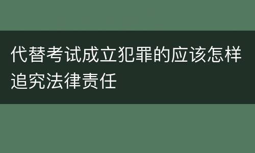 代替考试成立犯罪的应该怎样追究法律责任