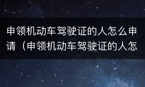 申领机动车驾驶证的人怎么申请（申领机动车驾驶证的人怎么申请体检）