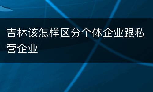 吉林该怎样区分个体企业跟私营企业