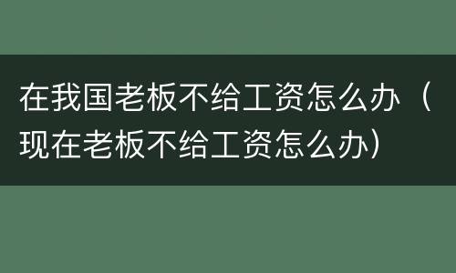 在我国老板不给工资怎么办（现在老板不给工资怎么办）