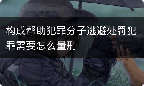 构成帮助犯罪分子逃避处罚犯罪需要怎么量刑