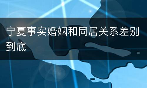 宁夏事实婚姻和同居关系差别到底