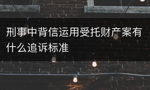 刑事中背信运用受托财产案有什么追诉标准