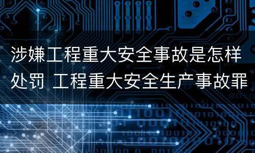 涉嫌工程重大安全事故是怎样处罚 工程重大安全生产事故罪