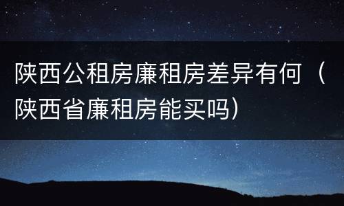 陕西公租房廉租房差异有何（陕西省廉租房能买吗）