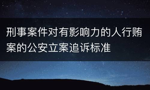 刑事案件对有影响力的人行贿案的公安立案追诉标准