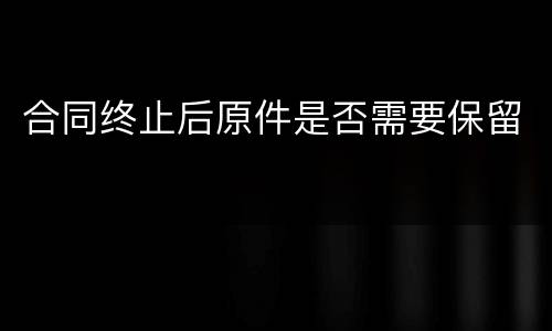 合同终止后原件是否需要保留