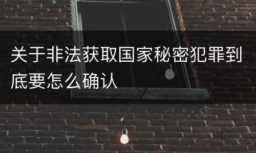 关于非法获取国家秘密犯罪到底要怎么确认