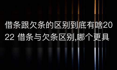 借条跟欠条的区别到底有啥2022 借条与欠条区别,哪个更具法律
