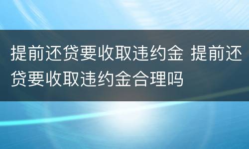 提前还贷要收取违约金 提前还贷要收取违约金合理吗