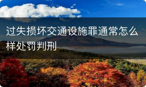 过失损坏交通设施罪通常怎么样处罚判刑