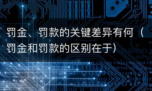 罚金、罚款的关键差异有何（罚金和罚款的区别在于）