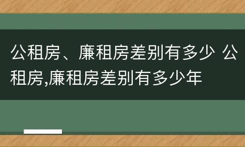 公租房、廉租房差别有多少 公租房,廉租房差别有多少年