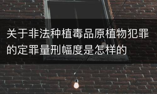 关于非法种植毒品原植物犯罪的定罪量刑幅度是怎样的