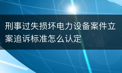 刑事过失损坏电力设备案件立案追诉标准怎么认定