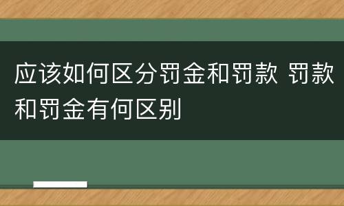 应该如何区分罚金和罚款 罚款和罚金有何区别