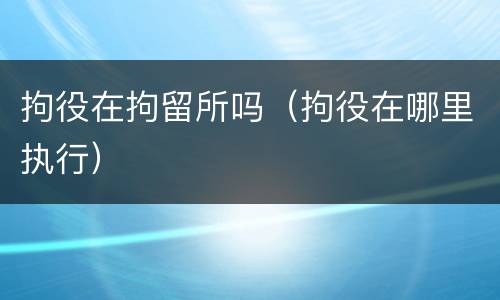 拘役在拘留所吗（拘役在哪里执行）