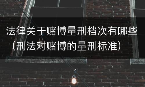 法律关于赌博量刑档次有哪些（刑法对赌博的量刑标准）