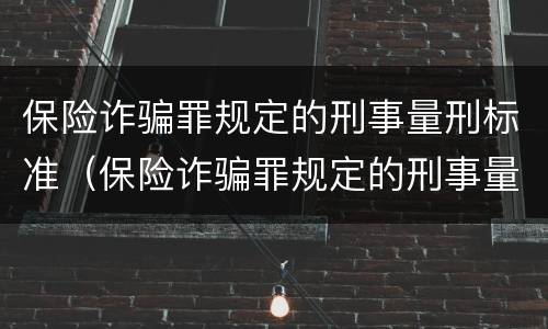 保险诈骗罪规定的刑事量刑标准（保险诈骗罪规定的刑事量刑标准是多少）
