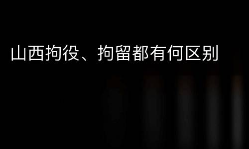 山西拘役、拘留都有何区别