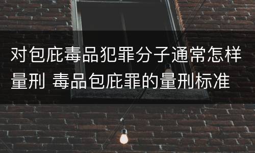 对包庇毒品犯罪分子通常怎样量刑 毒品包庇罪的量刑标准
