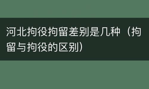 河北拘役拘留差别是几种（拘留与拘役的区别）