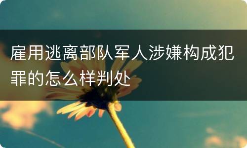 雇用逃离部队军人涉嫌构成犯罪的怎么样判处