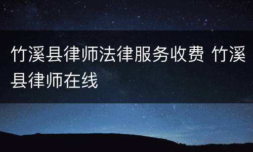 竹溪县律师法律服务收费 竹溪县律师在线