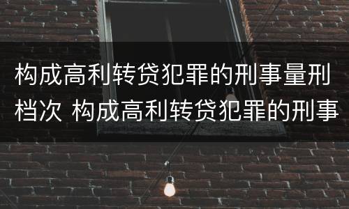 构成高利转贷犯罪的刑事量刑档次 构成高利转贷犯罪的刑事量刑档次是多少