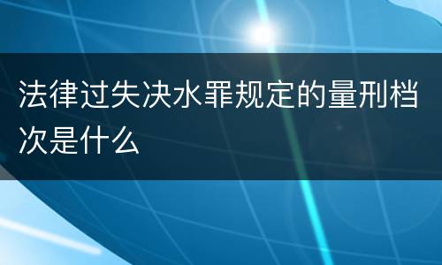 法律过失决水罪规定的量刑档次是什么