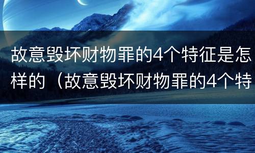 故意毁坏财物罪的4个特征是怎样的（故意毁坏财物罪的4个特征是怎样的行为）