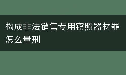 构成非法销售专用窃照器材罪怎么量刑